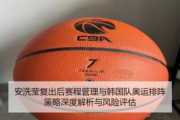 安洗莹复出后赛程管理与韩国队奥运排阵策略深度解析与风险评估