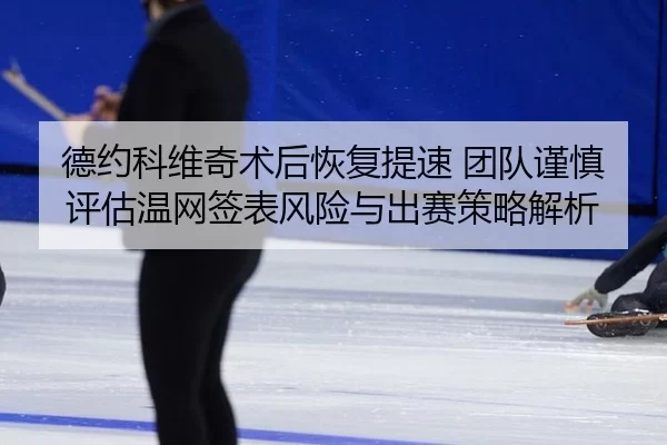 德约科维奇术后恢复提速 团队谨慎评估温网签表风险与出赛策略解析