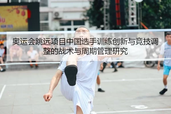 奥运会跳远项目中国选手训练创新与竞技调整的战术与周期管理研究